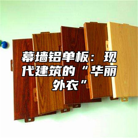 幕墙铝单板：现代建筑的“华丽外衣”