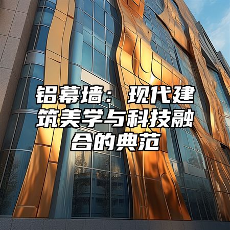 铝幕墙：现代建筑美学与科技融合的典范