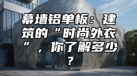 幕墙铝单板：建筑的“时尚外衣”，你了解多少？