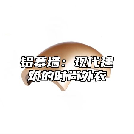 铝幕墙：现代建筑的时尚外衣