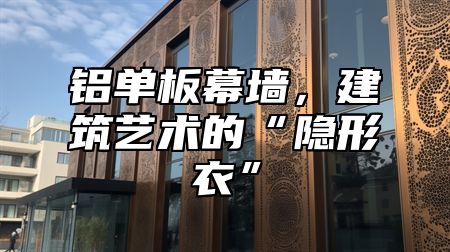 铝单板幕墙，建筑艺术的“隐形衣”