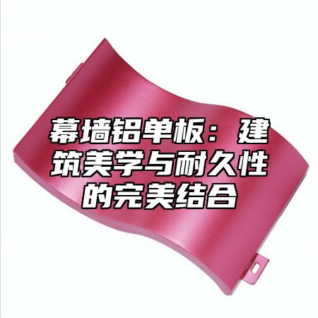 幕墙铝单板：建筑美学与耐久性的完美结合