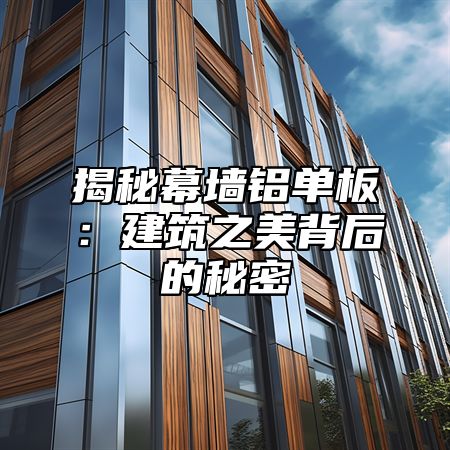 揭秘幕墙铝单板：建筑之美背后的秘密