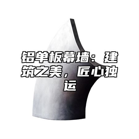 铝单板幕墙：建筑之美，匠心独运