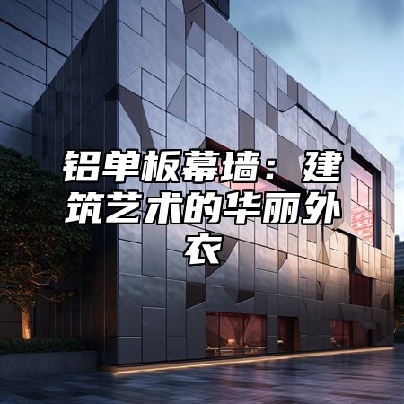 铝单板幕墙：建筑艺术的华丽外衣