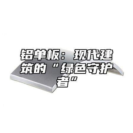 铝单板：现代建筑的“绿色守护者”