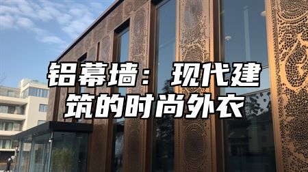 铝幕墙：现代建筑的时尚外衣