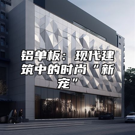 铝单板：现代建筑中的时尚“新宠”