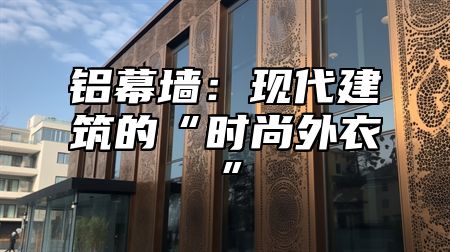铝幕墙：现代建筑的“时尚外衣”