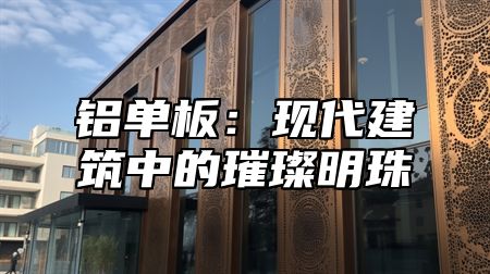 铝单板：现代建筑中的璀璨明珠