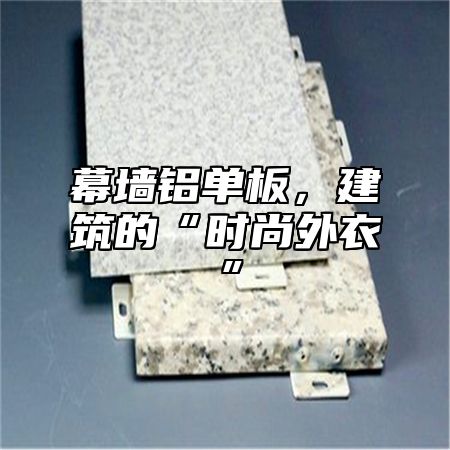 幕墙铝单板，建筑的“时尚外衣”