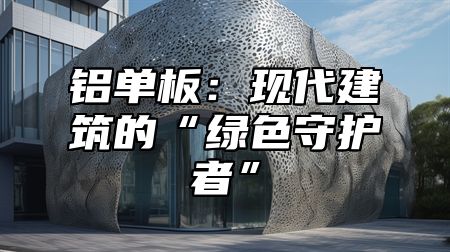 铝单板：现代建筑的“绿色守护者”