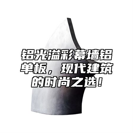 铝光溢彩幕墙铝单板，现代建筑的时尚之选！