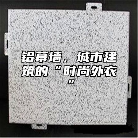 铝幕墙，城市建筑的“时尚外衣”